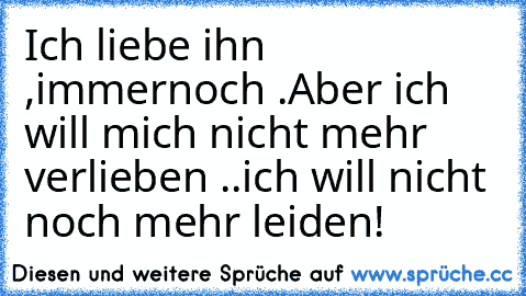 Ich liebe ihn ,immernoch .
Aber ich will mich nicht mehr verlieben ..
ich will nicht noch mehr leiden!