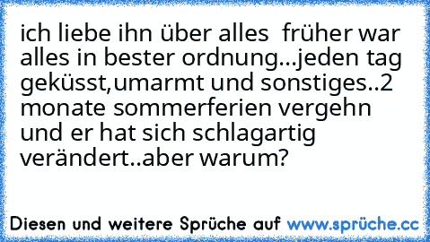 ich liebe ihn über alles ♥ früher war alles in bester ordnung...jeden tag geküsst,umarmt und sonstiges..2 monate sommerferien vergehn und er hat sich schlagartig verändert..aber warum?