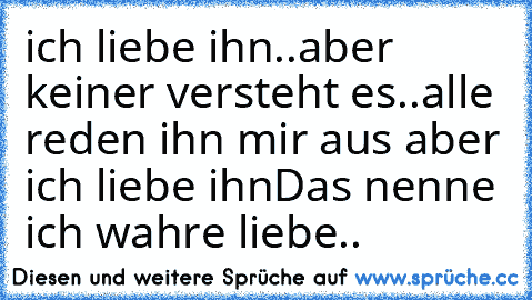 ich liebe ihn..
aber keiner versteht es..
alle reden ihn mir aus aber ich liebe ihn
Das nenne ich wahre liebe..