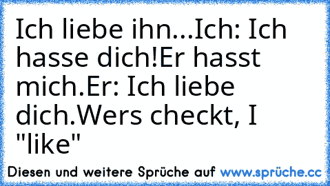 Ich liebe ihn...
Ich: Ich hasse dich!
Er hasst mich.
Er: Ich liebe dich.
Wers checkt, I "like"