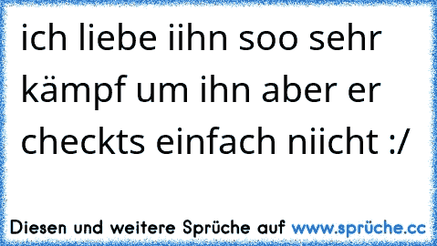 ich liebe iihn soo sehr kämpf um ihn aber er checkts einfach niicht :/ ♥