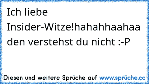 Ich liebe Insider-Witze!
hahahhaahaa den verstehst du nicht :-P