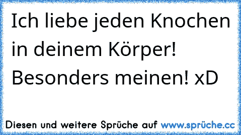 Ich liebe jeden Knochen in deinem Körper! Besonders meinen! xD