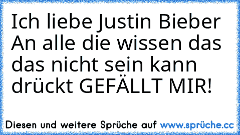 Ich liebe Justin Bieber 
An alle die wissen das das nicht sein kann drückt GEFÄLLT MIR!