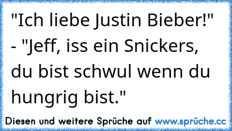 "Ich liebe Justin Bieber!" - "Jeff, iss ein Snickers, du bist schwul wenn du hungrig bist."