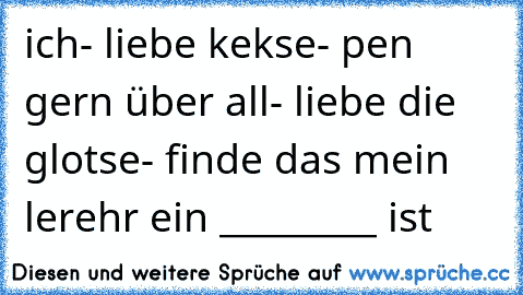 ich
- liebe kekse
- pen gern über all
- liebe die glotse
- finde das mein lerehr ein _________ ist