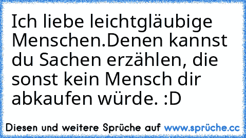 Ich liebe leichtgläubige Menschen.
Denen kannst du Sachen erzählen, die sonst kein Mensch dir abkaufen würde. :D