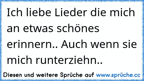 Ich liebe Lieder die mich an etwas schönes erinnern.. Auch wenn sie mich runterziehn..