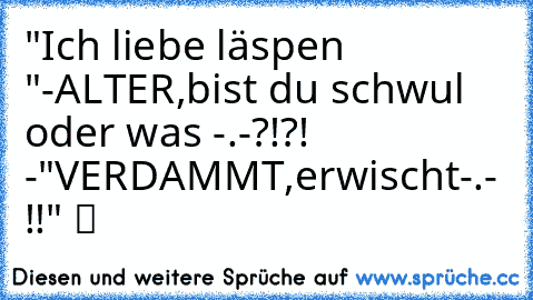 "Ich liebe läspen ♥ ♥"-ALTER,bist du schwul oder was -.-?!?! -"VERDAMMT,erwischt-.- !!" ツ