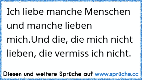 Ich liebe manche Menschen und manche lieben mich.
Und die, die mich nicht lieben, die vermiss ich nicht.