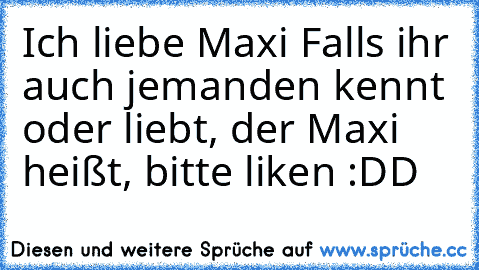 Ich liebe Maxi ♥
Falls ihr auch jemanden kennt oder liebt, der Maxi heißt, bitte liken :DD