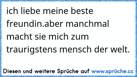 ich liebe meine beste freundin.
aber manchmal macht sie mich zum traurigstens mensch der welt.