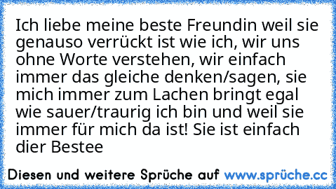 Ich liebe meine beste Freundin weil sie genauso verrückt ist wie ich, wir uns ohne Worte verstehen, wir einfach immer das gleiche denken/sagen, sie mich immer zum Lachen bringt egal wie sauer/traurig ich bin und weil sie immer für mich da ist! Sie ist einfach dier Bestee ♥