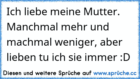 Ich liebe meine Mutter. Manchmal mehr und machmal weniger, aber lieben tu ich sie immer :D