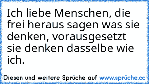 Ich liebe Menschen, die frei heraus sagen was sie denken, vorausgesetzt sie denken dasselbe wie ich.