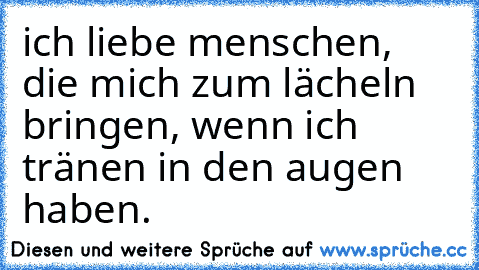 ich liebe menschen, die mich zum lächeln bringen, wenn ich tränen in den augen haben.