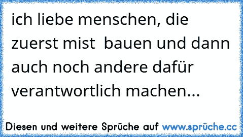 ich liebe menschen, die zuerst mist  bauen und dann auch noch andere dafür verantwortlich machen... ღ