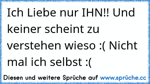 Ich Liebe nur IHN!! Und keiner scheint zu verstehen wieso :( Nicht mal ich selbst :(