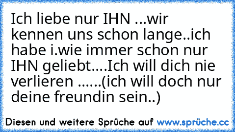 Ich liebe nur IHN♥ ...wir kennen uns schon lange..ich habe i.wie immer schon nur IHN geliebt....Ich will dich nie verlieren ......(ich will doch nur deine freundin sein..)