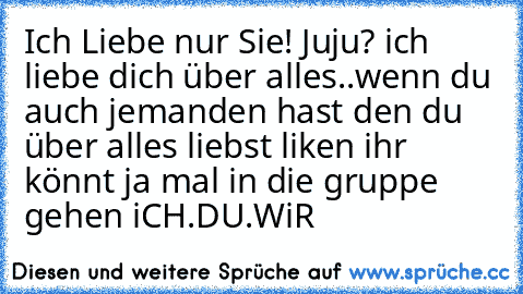 Ich Liebe nur Sie! ♥
Juju? ich liebe dich über alles..
wenn du auch jemanden hast den du über alles liebst liken ♥
ihr könnt ja mal in die gruppe gehen iCH.DU.WiR