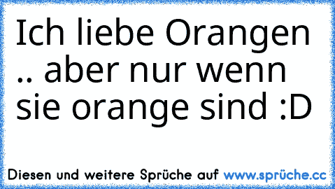 Ich liebe Orangen .. aber nur wenn sie orange sind :D