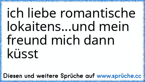 ich liebe romantische lokaitens...und mein freund mich dann küsst ♥