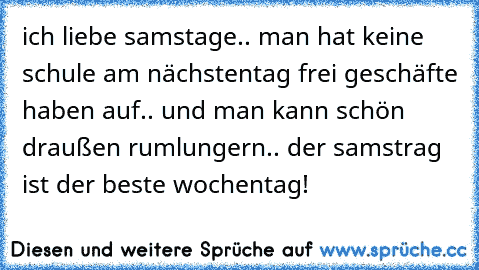 ich liebe samstage.. man hat keine schule am nächstentag frei geschäfte haben auf.. und man kann schön draußen rumlungern.. der samstrag ist der beste wochentag!