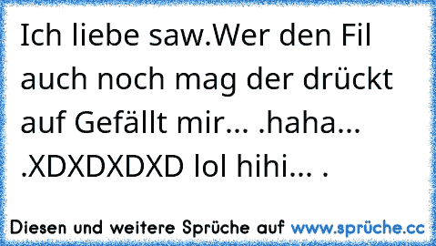 Ich liebe saw.
Wer den Fil auch noch mag der drückt auf Gefällt mir... .
haha... .
XDXDXDXD lol hihi... .