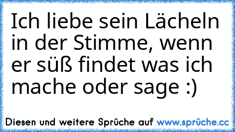 Ich liebe sein Lächeln in der Stimme, wenn er süß findet was ich mache oder sage :)