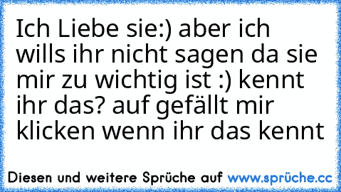 Ich Liebe sie:) aber ich wills ihr nicht sagen da sie mir zu wichtig ist :) kennt ihr das? auf gefällt mir klicken wenn ihr das kennt