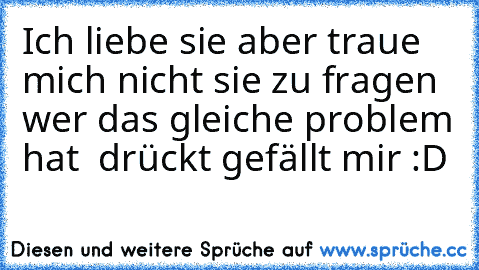 Ich liebe sie aber traue  mich nicht sie zu fragen wer das gleiche problem hat  drückt gefällt mir :D