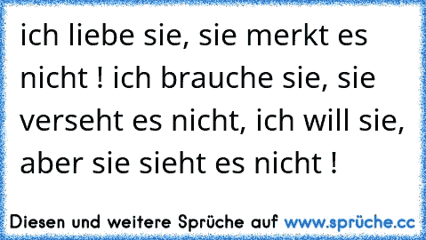 ich liebe sie, sie merkt es nicht ! ich brauche sie, sie verseht es nicht, ich will sie, aber sie sieht es nicht !