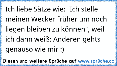 Ich liebe Sätze wie: "Ich stelle meinen Wecker früher um noch liegen bleiben zu können", weil ich dann weiß: Anderen gehts genauso wie mir :)