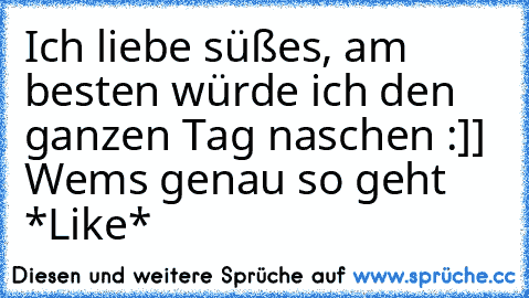 Ich liebe süßes, am besten würde ich den ganzen Tag naschen :]] Wems genau so geht *Like*