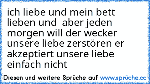 ich liebe und mein bett lieben und  aber jeden morgen will der wecker unsere liebe zerstören er akzeptiert unsere liebe einfach nicht