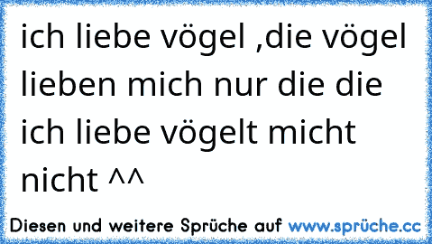 ich liebe vögel ,die vögel lieben mich nur die die ich liebe vögelt micht nicht ^^