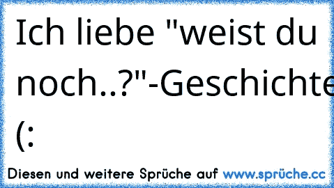 Ich liebe "weist du noch..?"-Geschichten (: