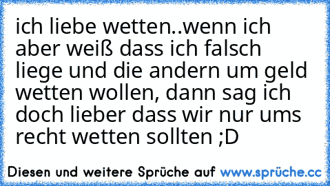 ich liebe wetten..wenn ich aber weiß dass ich falsch liege und die andern um geld wetten wollen, dann sag ich doch lieber dass wir nur ums recht wetten sollten ;D