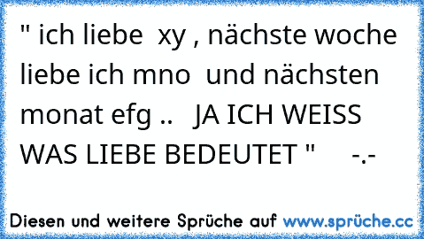 " ich liebe  xy , nächste woche  liebe ich mno  und nächsten monat efg ..  
 JA ICH WEISS WAS LIEBE BEDEUTET "     -.-