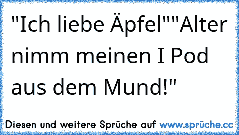 "Ich liebe Äpfel"
"Alter nimm meinen I Pod aus dem Mund!"