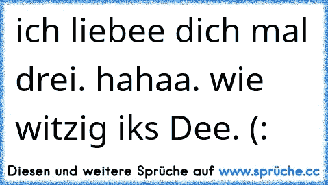 ich liebee dich mal drei. hahaa. wie witzig iks Dee. (: 