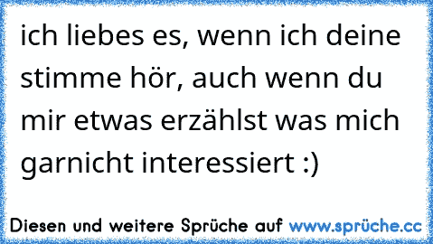 ich liebes es, wenn ich deine stimme hör, auch wenn du mir etwas erzählst was mich garnicht interessiert :) ♥