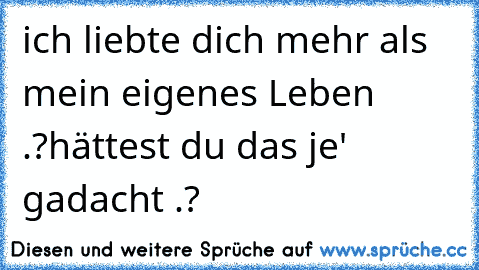 ich liebte dich mehr als mein eigenes Leben .?
hättest du das je' gadacht .? ♥