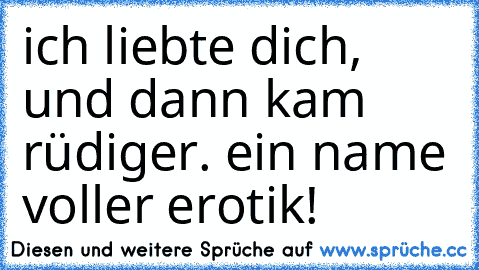 ich liebte dich, und dann kam rüdiger. ein name voller erotik!