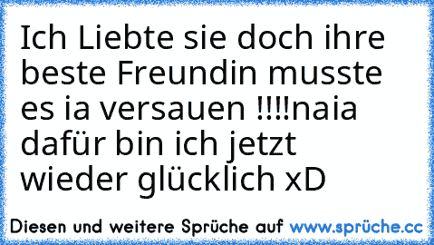 Ich Liebte sie doch ihre beste Freundin musste es ia versauen !!!!
naia dafür bin ich jetzt wieder glücklich xD