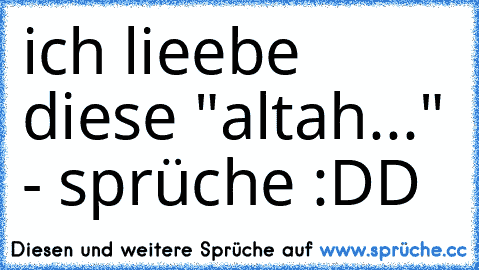 ich lieebe diese "altah..." - sprüche :DD