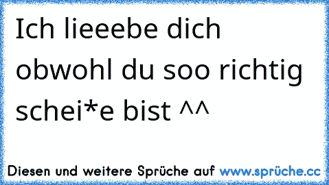 Ich lieeebe dich obwohl du soo richtig schei*e bist ^^ 