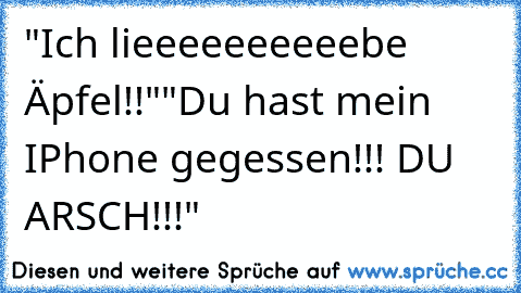 "Ich lieeeeeeeeeebe Äpfel!!"
"Du hast mein IPhone gegessen!!! DU ARSCH!!!"