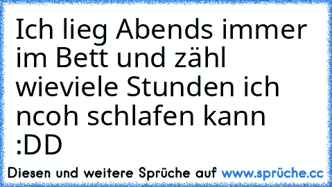 Ich lieg Abends immer im Bett und zähl wieviele Stunden ich ncoh schlafen kann :DD