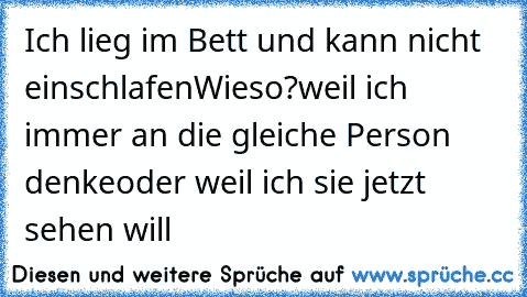 Ich lieg im Bett und kann nicht einschlafen
Wieso?
weil ich immer an die gleiche Person denke
oder weil ich sie jetzt sehen will